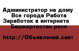 Администратор на дому  - Все города Работа » Заработок в интернете   . Башкортостан респ.